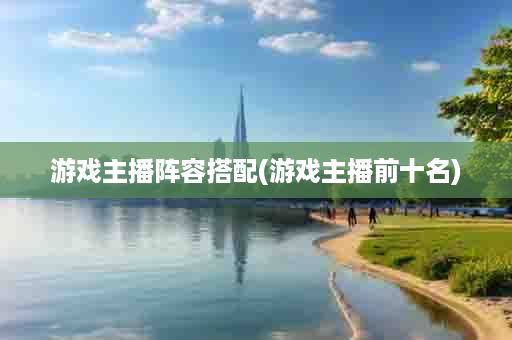 游戏主播阵容搭配(游戏主播前十名)