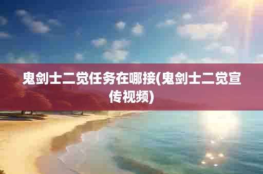鬼剑士二觉任务在哪接(鬼剑士二觉宣传视频)