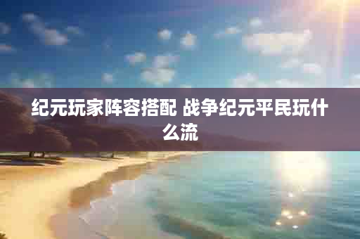 纪元玩家阵容搭配 战争纪元平民玩什么流