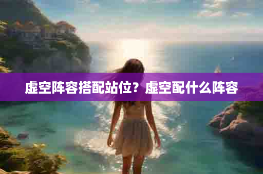 虚空阵容搭配站位？虚空配什么阵容