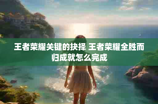 王者荣耀关键的抉择 王者荣耀全胜而归成就怎么完成