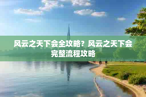 风云之天下会全攻略？风云之天下会完整流程攻略