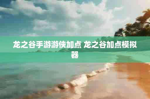 龙之谷手游游侠加点 龙之谷加点模拟器