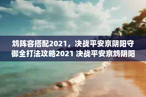 鸩阵容搭配2021，决战平安京阴阳守御全打法攻略2021 决战平安京鸩阴阳术