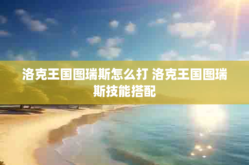 洛克王国图瑞斯怎么打 洛克王国图瑞斯技能搭配