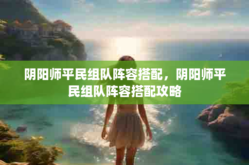 阴阳师平民组队阵容搭配，阴阳师平民组队阵容搭配攻略