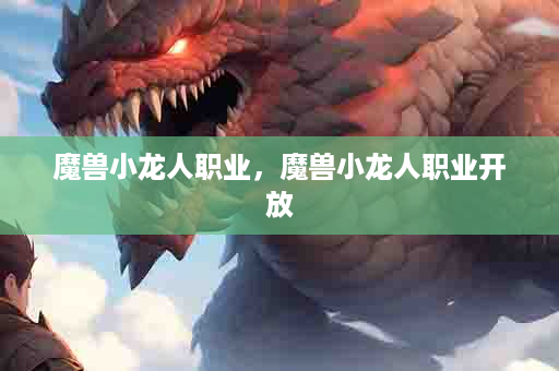 魔兽小龙人职业，魔兽小龙人职业开放