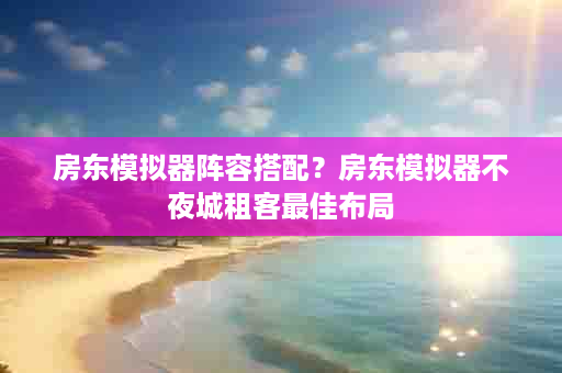 房东模拟器阵容搭配？房东模拟器不夜城租客最佳布局