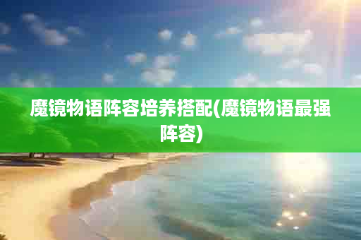 魔镜物语阵容培养搭配(魔镜物语最强阵容)