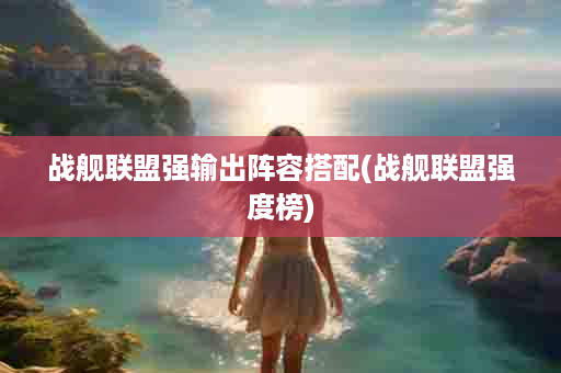 战舰联盟强输出阵容搭配(战舰联盟强度榜)