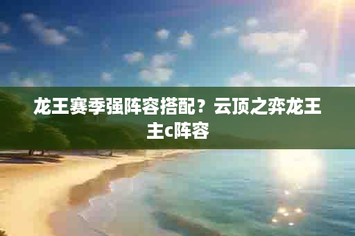 龙王赛季强阵容搭配？云顶之弈龙王主c阵容