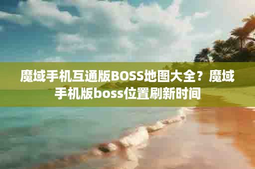 魔域手机互通版BOSS地图大全？魔域手机版boss位置刷新时间