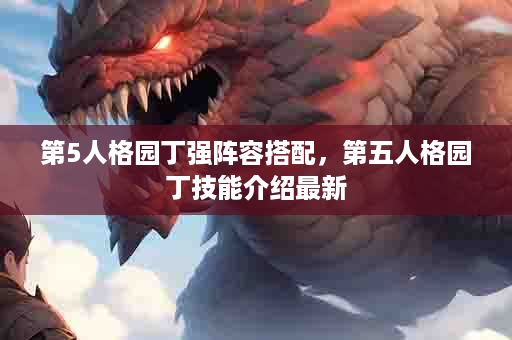 第5人格园丁强阵容搭配，第五人格园丁技能介绍最新