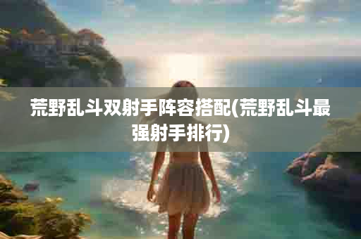 荒野乱斗双射手阵容搭配(荒野乱斗最强射手排行)