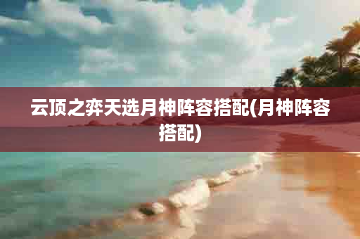 云顶之弈天选月神阵容搭配(月神阵容搭配)