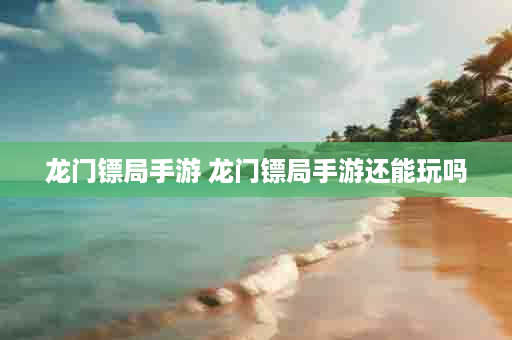 龙门镖局手游 龙门镖局手游还能玩吗
