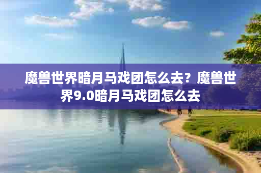 魔兽世界暗月马戏团怎么去？魔兽世界9.0暗月马戏团怎么去