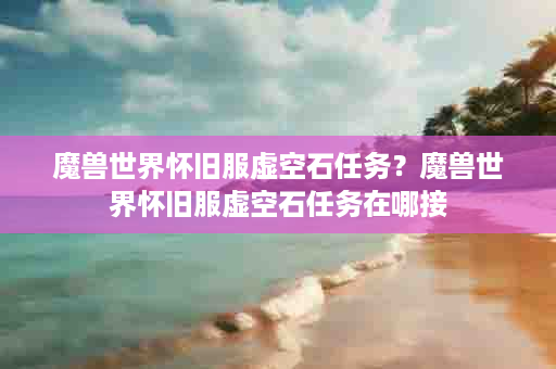 魔兽世界怀旧服虚空石任务？魔兽世界怀旧服虚空石任务在哪接