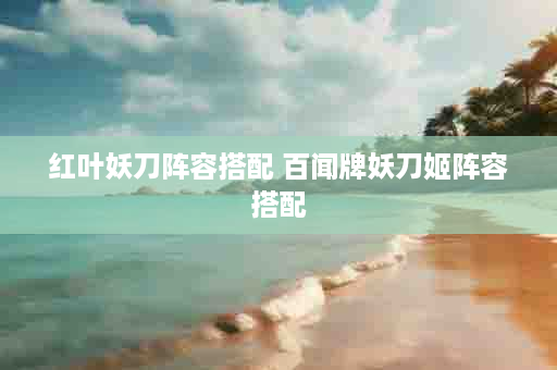红叶妖刀阵容搭配 百闻牌妖刀姬阵容搭配