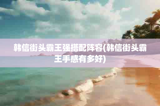 韩信街头霸王强搭配阵容(韩信街头霸王手感有多好)