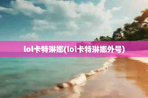 lol卡特琳娜(lol卡特琳娜外号)