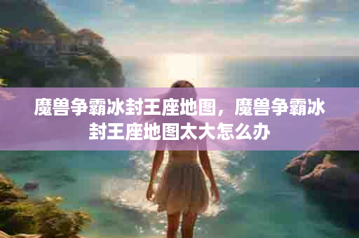 魔兽争霸冰封王座地图，魔兽争霸冰封王座地图太大怎么办