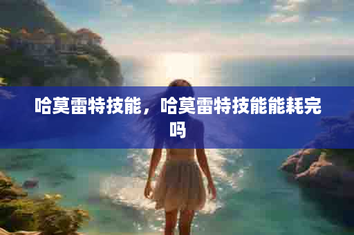 哈莫雷特技能，哈莫雷特技能能耗完吗