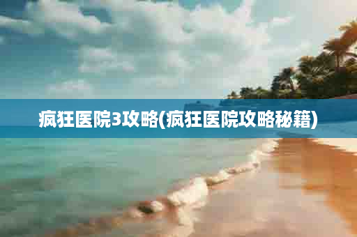 疯狂医院3攻略(疯狂医院攻略秘籍)