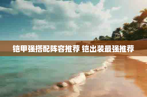 铠甲强搭配阵容推荐 铠出装最强推荐