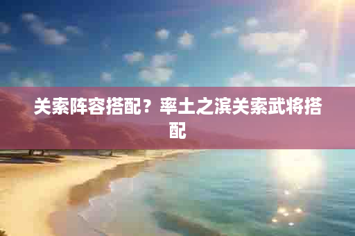 关索阵容搭配？率土之滨关索武将搭配
