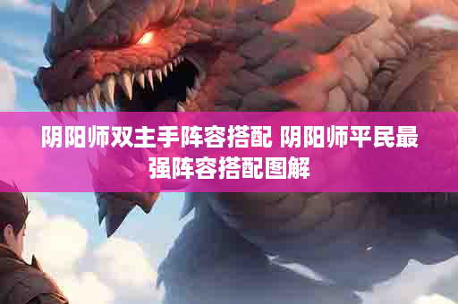 阴阳师双主手阵容搭配 阴阳师平民最强阵容搭配图解