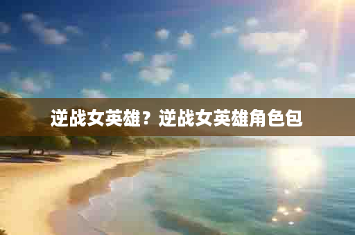 逆战女英雄？逆战女英雄角色包