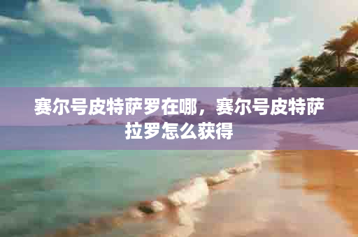 赛尔号皮特萨罗在哪，赛尔号皮特萨拉罗怎么获得