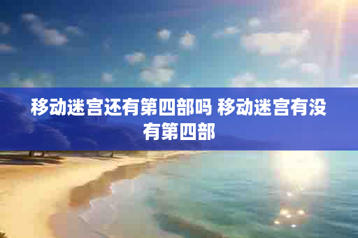 移动迷宫还有第四部吗 移动迷宫有没有第四部