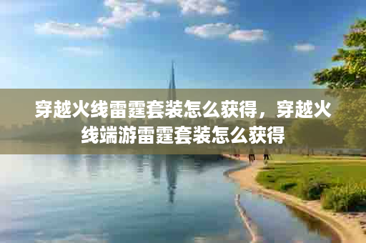 穿越火线雷霆套装怎么获得，穿越火线端游雷霆套装怎么获得