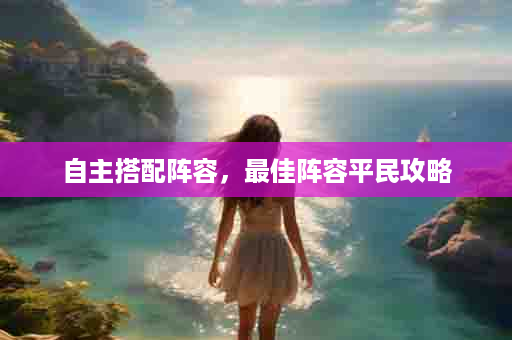 自主搭配阵容，最佳阵容平民攻略