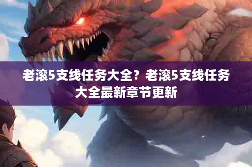 老滚5支线任务大全？老滚5支线任务大全最新章节更新