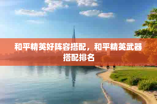 和平精英好阵容搭配，和平精英武器搭配排名