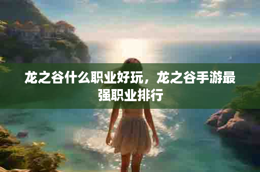 龙之谷什么职业好玩，龙之谷手游最强职业排行