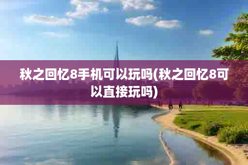 秋之回忆8手机可以玩吗(秋之回忆8可以直接玩吗)