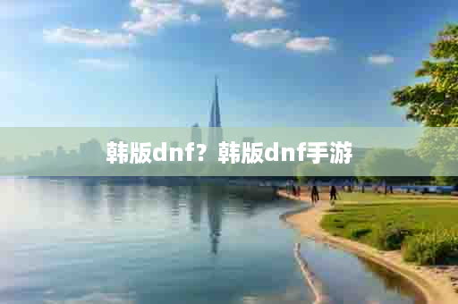 韩版dnf？韩版dnf手游