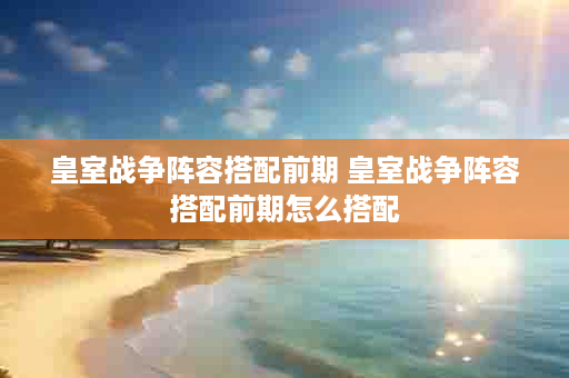 皇室战争阵容搭配前期 皇室战争阵容搭配前期怎么搭配