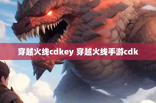 穿越火线cdkey 穿越火线手游cdk