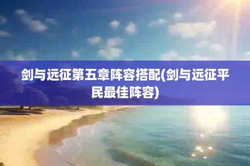 剑与远征第五章阵容搭配(剑与远征平民最佳阵容)