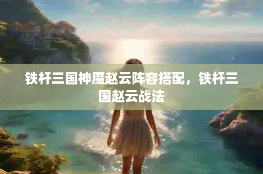 铁杆三国神魔赵云阵容搭配，铁杆三国赵云战法