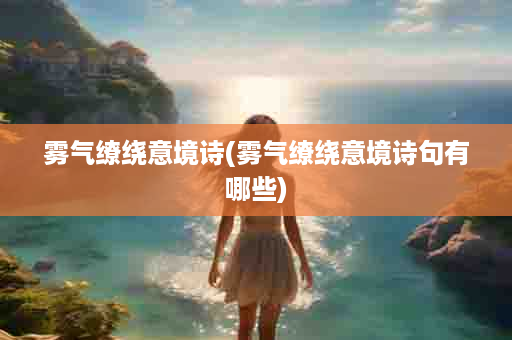 雾气缭绕意境诗(雾气缭绕意境诗句有哪些)
