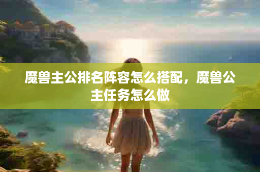 魔兽主公排名阵容怎么搭配，魔兽公主任务怎么做