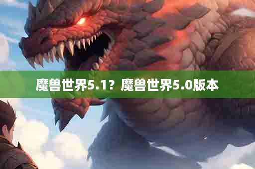 魔兽世界5.1？魔兽世界5.0版本