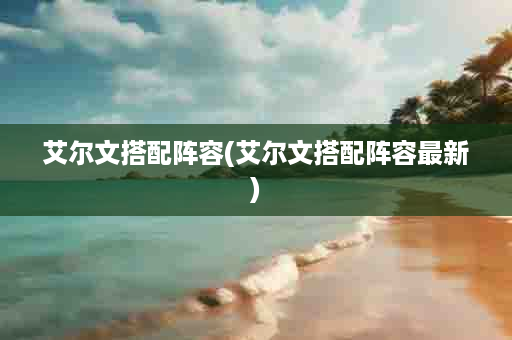 艾尔文搭配阵容(艾尔文搭配阵容最新)