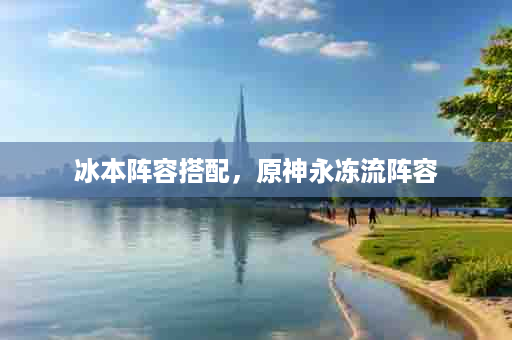 冰本阵容搭配，原神永冻流阵容